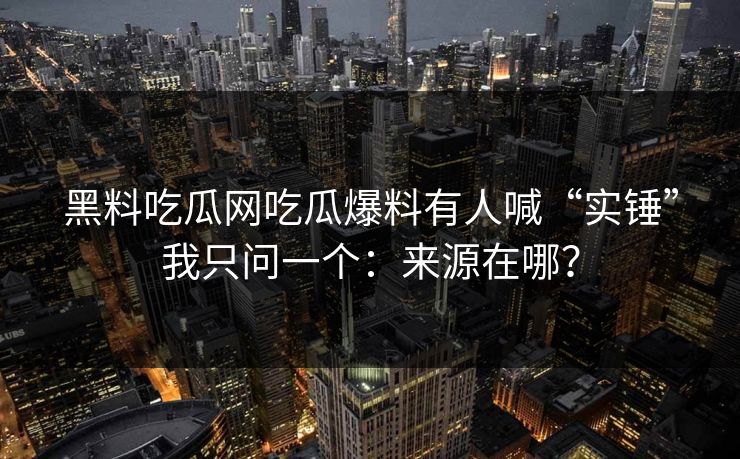 黑料吃瓜网吃瓜爆料有人喊“实锤”我只问一个：来源在哪？