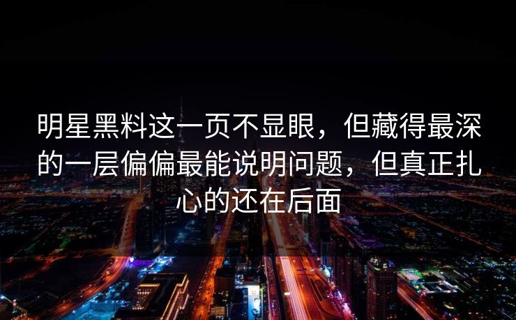 明星黑料这一页不显眼,但藏得最深的一层偏偏最能说明问题,但真正扎心的还在后面 明星黑料这一页不显眼,但藏得最深的一层偏偏最能说明问题,但真正扎心的还在后面