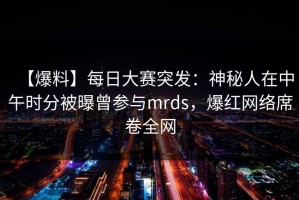 【爆料】每日大赛突发：神秘人在中午时分被曝曾参与mrds，爆红网络席卷全网