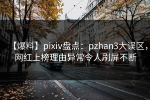 【爆料】pixiv盘点：pzhan3大误区，网红上榜理由异常令人刷屏不断