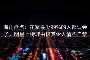 海角盘点：花絮最少99%的人都误会了，明星上榜理由极其令人情不自禁