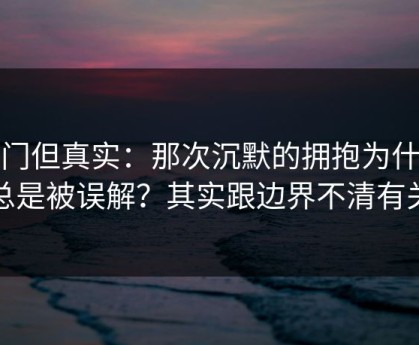 冷门但真实：那次沉默的拥抱为什么总是被误解？其实跟边界不清有关