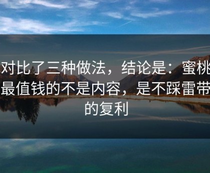 我对比了三种做法，结论是：蜜桃tv里最值钱的不是内容，是不踩雷带来的复利
