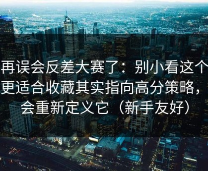 别再误会反差大赛了：别小看这个设定更适合收藏其实指向高分策略，你会重新定义它（新手友好）