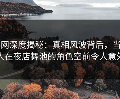 91网深度揭秘：真相风波背后，当事人在夜店舞池的角色空前令人意外