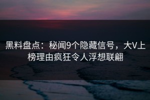 黑料盘点：秘闻9个隐藏信号，大V上榜理由疯狂令人浮想联翩