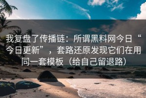 我复盘了传播链：所谓黑料网今日“今日更新”，套路还原发现它们在用同一套模板（给自己留退路）