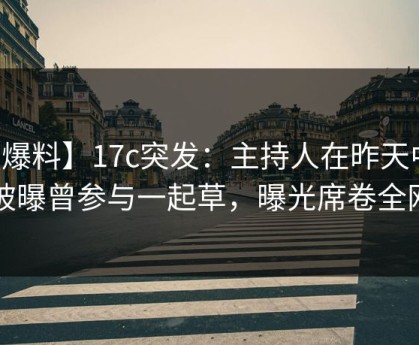 【爆料】17c突发：主持人在昨天中午被曝曾参与一起草，曝光席卷全网