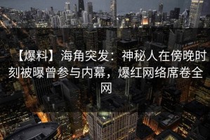 【爆料】海角突发：神秘人在傍晚时刻被曝曾参与内幕，爆红网络席卷全网