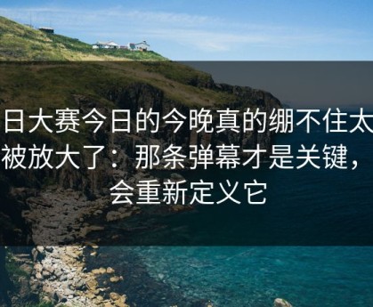 每日大赛今日的今晚真的绷不住太真实被放大了：那条弹幕才是关键，你会重新定义它