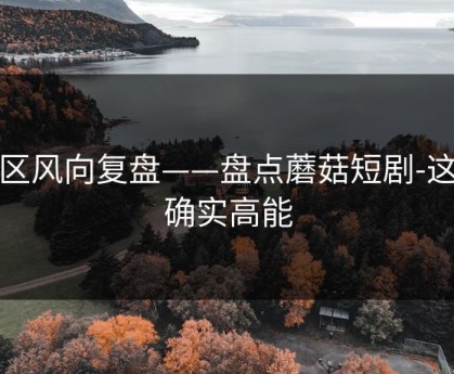 社区风向复盘——盘点蘑菇短剧-这波确实高能