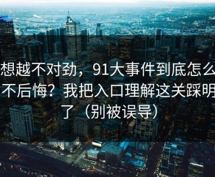 越想越不对劲，91大事件到底怎么用才不后悔？我把入口理解这关踩明白了（别被误导）
