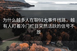 为什么越多人在聊91大事件线路，越有人盯着冷门栏目突然活跃的信号不放