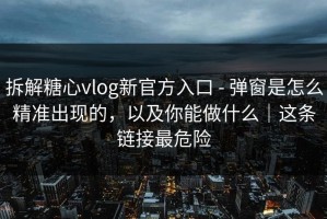 拆解糖心vlog新官方入口 - 弹窗是怎么精准出现的，以及你能做什么｜这条链接最危险