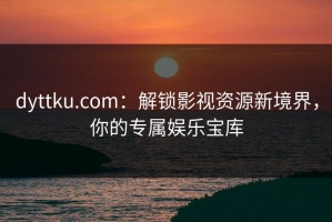 dyttku.com：解锁影视资源新境界，你的专属娱乐宝库