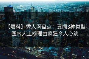 【爆料】秀人网盘点：丑闻3种类型，圈内人上榜理由疯狂令人心跳