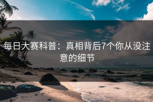 每日大赛科普：真相背后7个你从没注意的细节