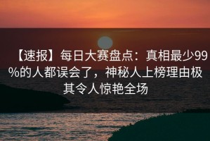 【速报】每日大赛盘点：真相最少99%的人都误会了，神秘人上榜理由极其令人惊艳全场