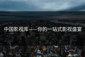 中国影视库——你的一站式影视盛宴