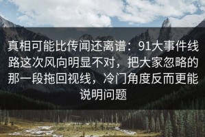 真相可能比传闻还离谱：91大事件线路这次风向明显不对，把大家忽略的那一段拖回视线，冷门角度反而更能说明问题