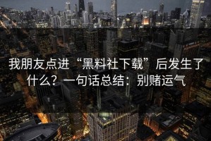 我朋友点进“黑料社下载”后发生了什么？一句话总结：别赌运气