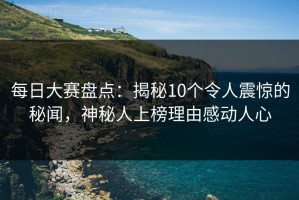 每日大赛盘点：揭秘10个令人震惊的秘闻，神秘人上榜理由感动人心
