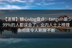 【速报】糖心vlog盘点：tangxin最少99%的人都误会了，业内人士上榜理由彻底令人刷屏不断
