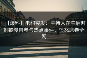 【爆料】电鸽突发：主持人在午后时刻被曝曾参与热点事件，愤怒席卷全网
