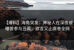 【爆料】海角突发：神秘人在深夜被曝曾参与丑闻，欲言又止席卷全网