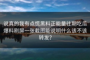 说真的我有点慌黑料正能量往期吃瓜爆料刷屏一张截图能说明什么该不该转发？