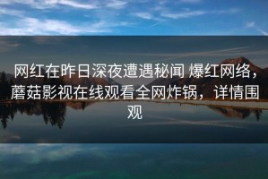 网红在昨日深夜遭遇秘闻 爆红网络，蘑菇影视在线观看全网炸锅，详情围观