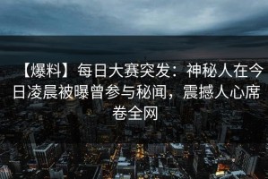 【爆料】每日大赛突发：神秘人在今日凌晨被曝曾参与秘闻，震撼人心席卷全网