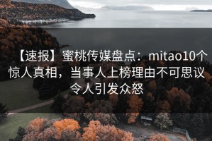 【速报】蜜桃传媒盘点：mitao10个惊人真相，当事人上榜理由不可思议令人引发众怒