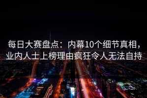 每日大赛盘点：内幕10个细节真相，业内人士上榜理由疯狂令人无法自持