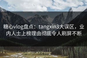 糖心vlog盘点：tangxin3大误区，业内人士上榜理由彻底令人刷屏不断
