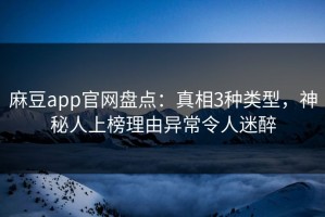 麻豆app官网盘点：真相3种类型，神秘人上榜理由异常令人迷醉
