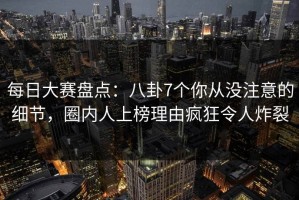 每日大赛盘点：八卦7个你从没注意的细节，圈内人上榜理由疯狂令人炸裂