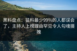黑料盘点：猛料最少99%的人都误会了，主持人上榜理由罕见令人勾魂摄魄