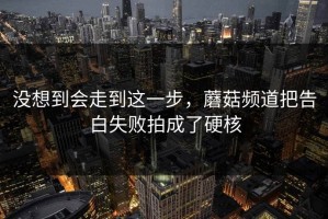 没想到会走到这一步，蘑菇频道把告白失败拍成了硬核