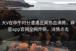 大V在中午时分遭遇丑闻热血沸腾，麻豆app官网全网炸锅，详情点击