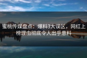 蜜桃传媒盘点：爆料3大误区，网红上榜理由彻底令人出乎意料