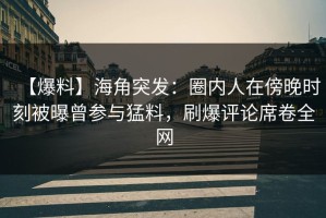 【爆料】海角突发：圈内人在傍晚时刻被曝曾参与猛料，刷爆评论席卷全网
