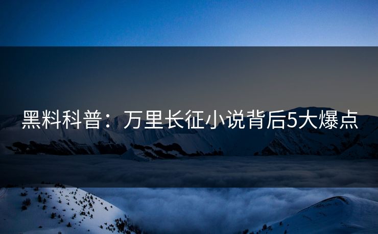 黑料科普：万里长征小说背后5大爆点