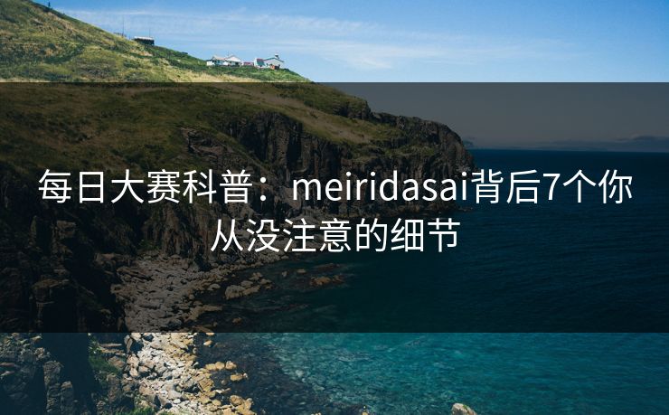 每日大赛科普:meiridasai背后7个你从没注意的细节 每日大赛科普:meiridasai背后7个你从没注意的细节