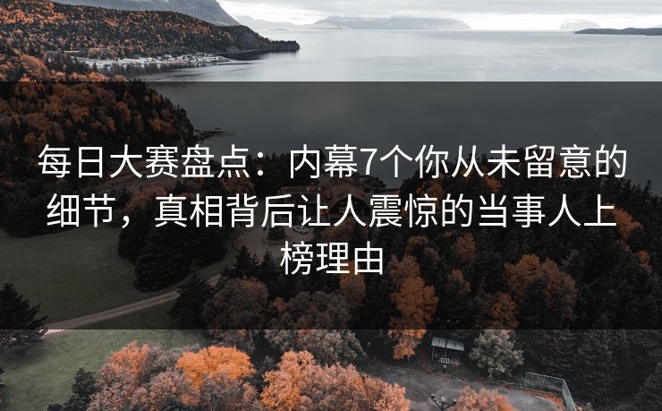 每日大赛盘点:内幕7个你从未留意的细节,真相背后让人震惊的当事人上榜理由 每日大赛盘点:内幕7个你从未留意的细节,真相背后让人震惊的当事人上榜理由