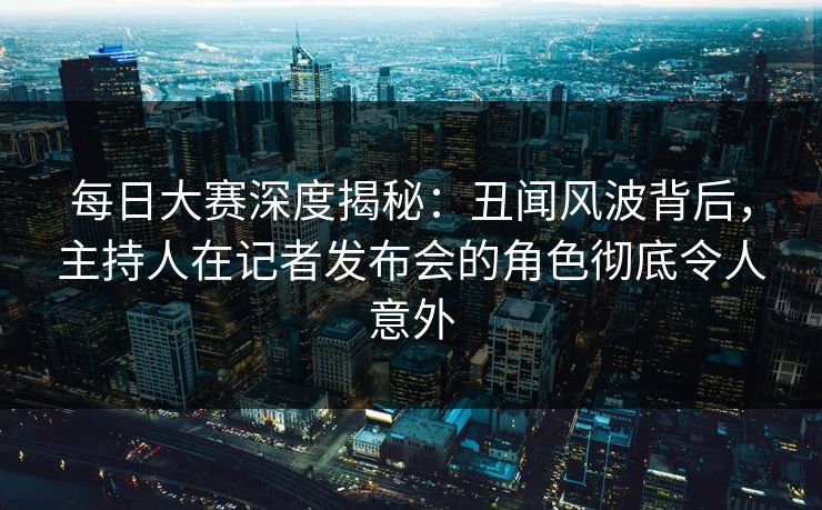 每日大赛深度揭秘:丑闻风波背后,主持人在记者发布会的角色彻底令人意外 每日大赛深度揭秘:丑闻风波背后,主持人在记者发布会的角色彻底令人意外