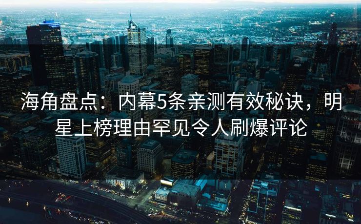 海角盘点：内幕5条亲测有效秘诀，明星上榜理由罕见令人刷爆评论