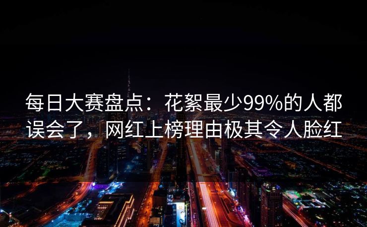每日大赛盘点:花絮最少99%的人都误会了,网红上榜理由极其令人脸红 每日大赛盘点:花絮最少99%的人都误会了,网红上榜理由极其令人脸红