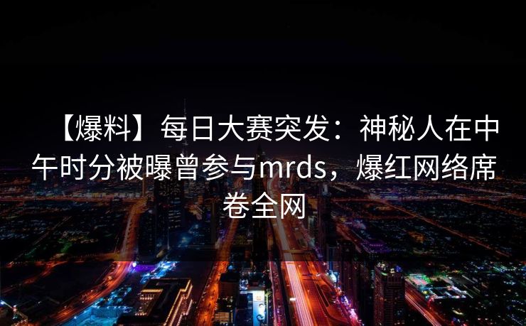 【爆料】每日大赛突发：神秘人在中午时分被曝曾参与mrds，爆红网络席卷全网