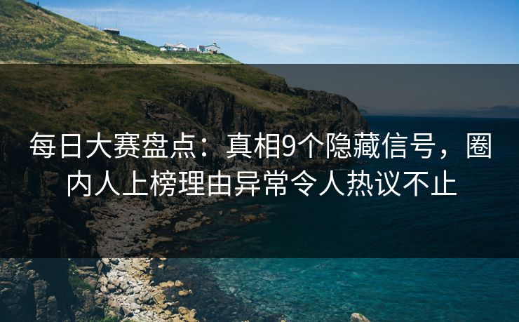 每日大赛盘点：真相9个隐藏信号，圈内人上榜理由异常令人热议不止